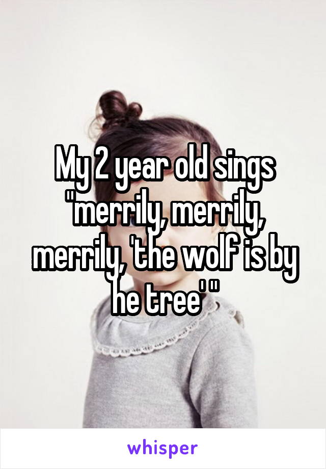 My 2 year old sings "merrily, merrily, merrily, 'the wolf is by he tree' "