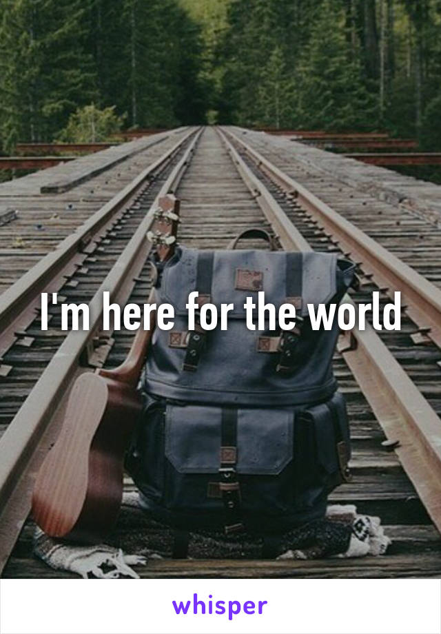 I'm here for the world