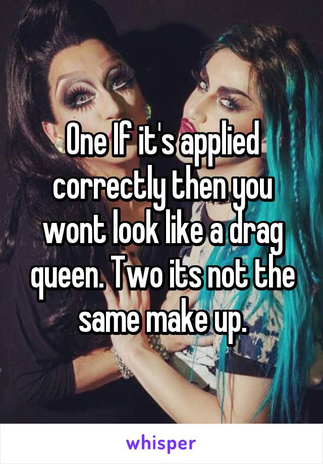 One If it's applied correctly then you wont look like a drag queen. Two its not the same make up.