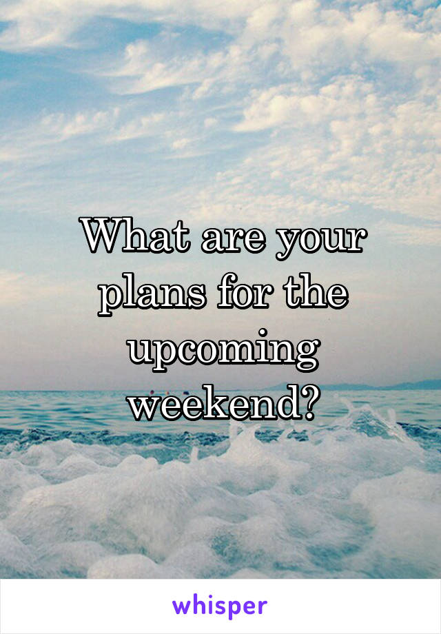 What are your plans for the upcoming weekend?