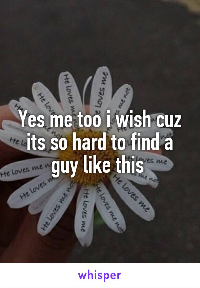 Yes me too i wish cuz its so hard to find a guy like this 