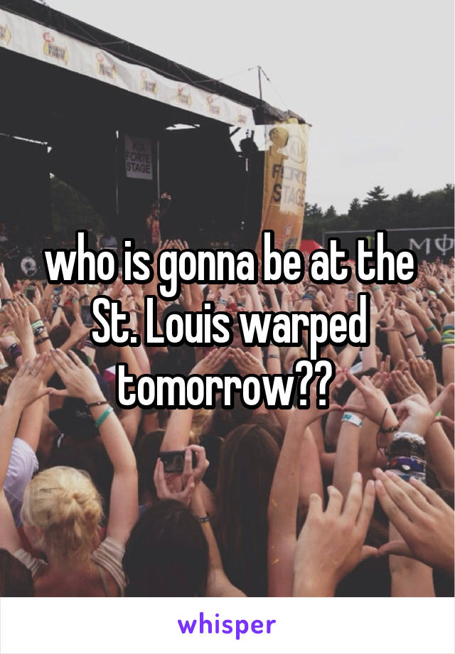 who is gonna be at the St. Louis warped tomorrow?? 