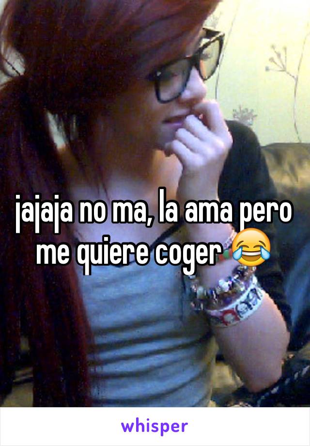 jajaja no ma, la ama pero me quiere coger 😂