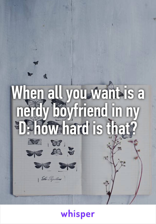 When all you want is a nerdy boyfriend in ny D: how hard is that?