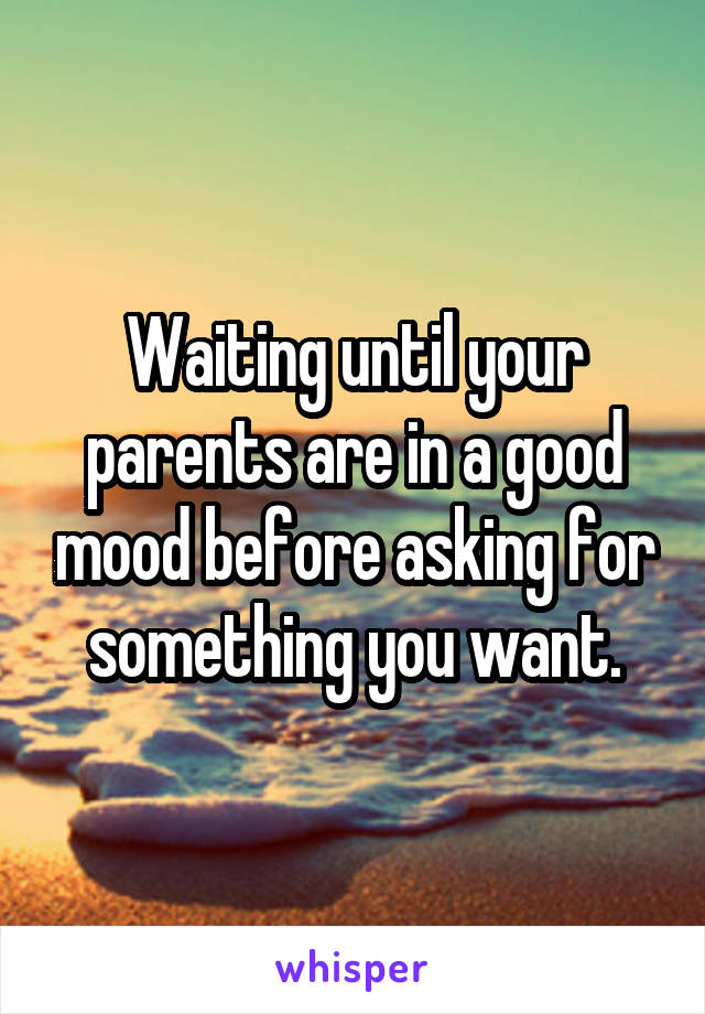 Waiting until your parents are in a good mood before asking for something you want.