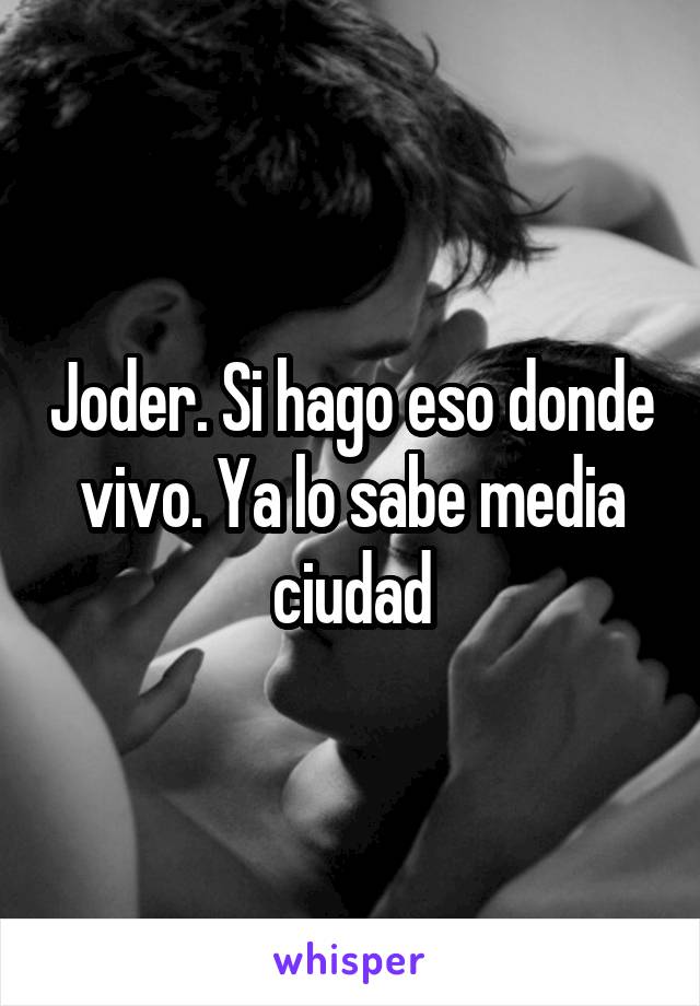 Joder. Si hago eso donde vivo. Ya lo sabe media ciudad