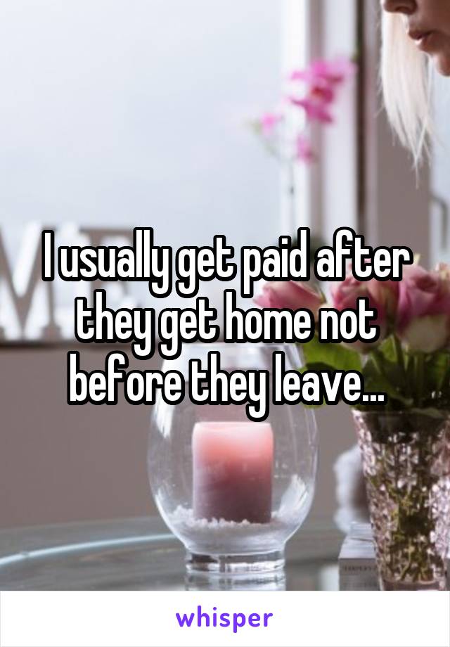 I usually get paid after they get home not before they leave...