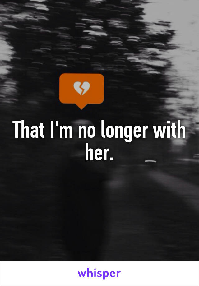 That I'm no longer with her.