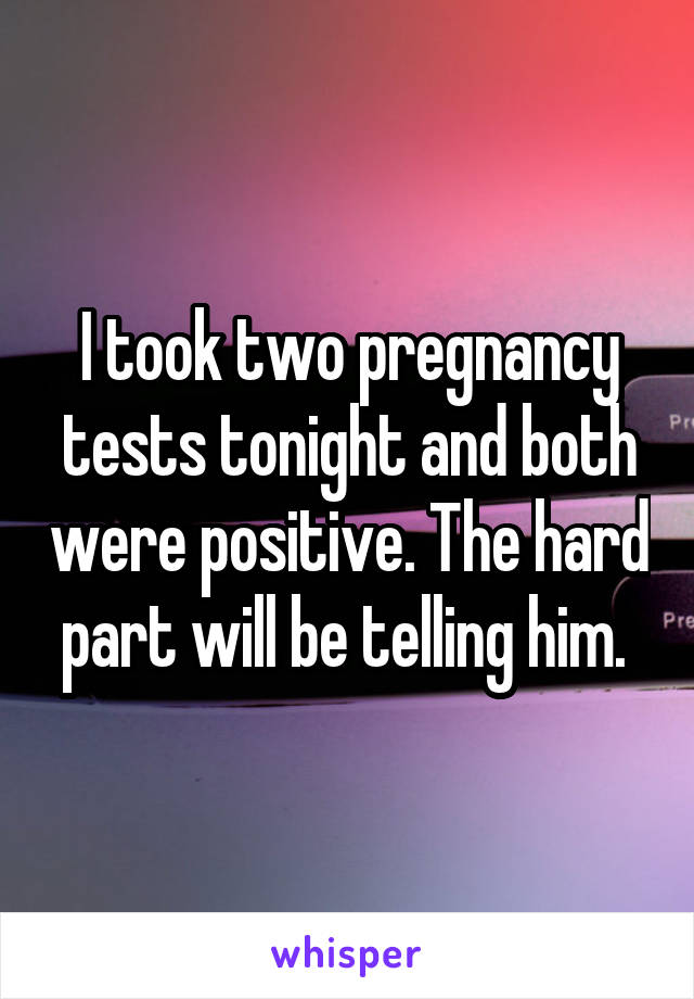 I took two pregnancy tests tonight and both were positive. The hard part will be telling him. 