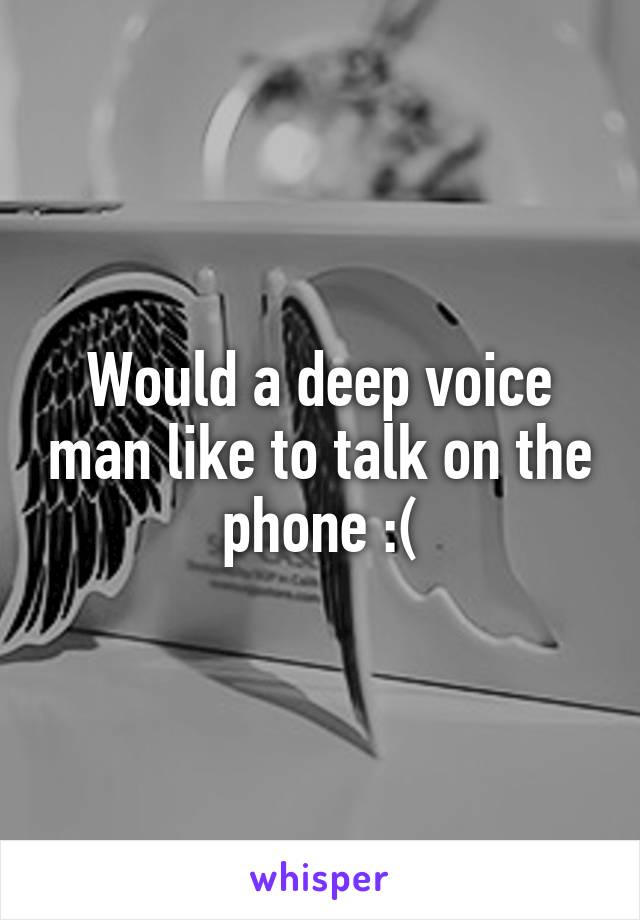 Would a deep voice man like to talk on the phone :(