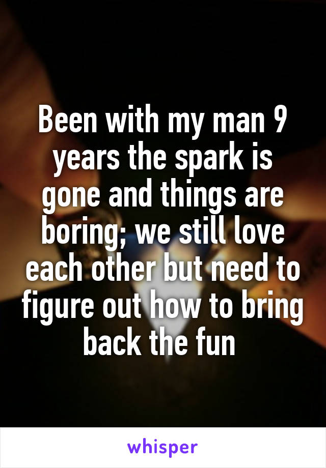 Been with my man 9 years the spark is gone and things are boring; we still love each other but need to figure out how to bring back the fun 