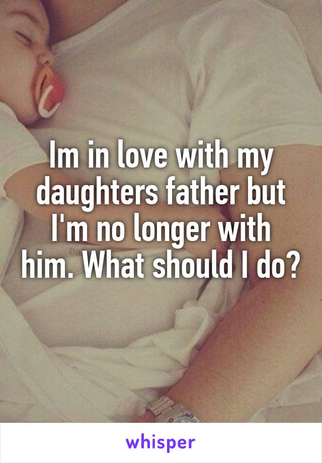 Im in love with my daughters father but I'm no longer with him. What should I do? 