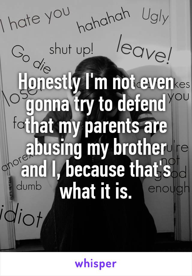 Honestly I'm not even gonna try to defend that my parents are abusing my brother and I, because that's what it is.