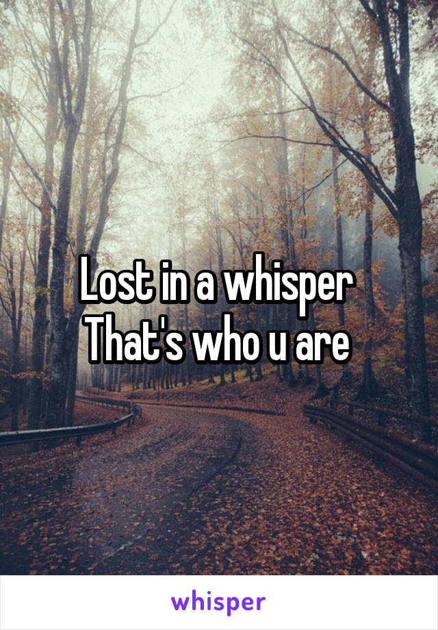 Lost in a whisper 
That's who u are 