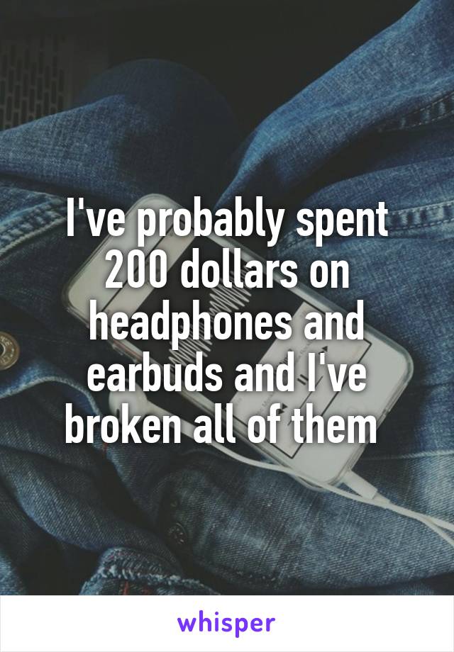 I've probably spent 200 dollars on headphones and earbuds and I've broken all of them 