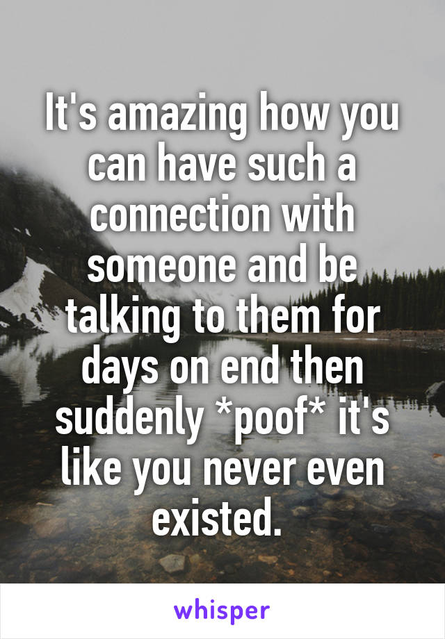 It's amazing how you can have such a connection with someone and be talking to them for days on end then suddenly *poof* it's like you never even existed. 