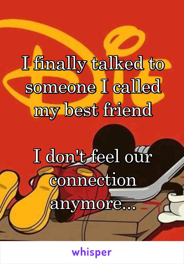 I finally talked to someone I called my best friend

I don't feel our connection anymore...