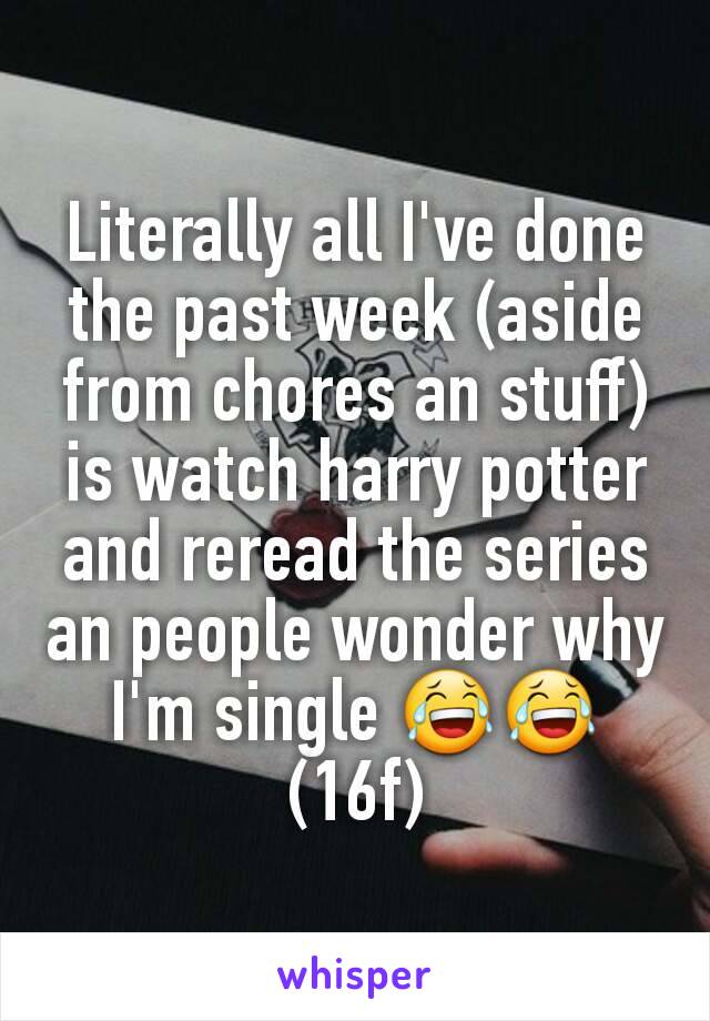 Literally all I've done the past week (aside from chores an stuff) is watch harry potter and reread the series an people wonder why I'm single 😂😂 (16f)