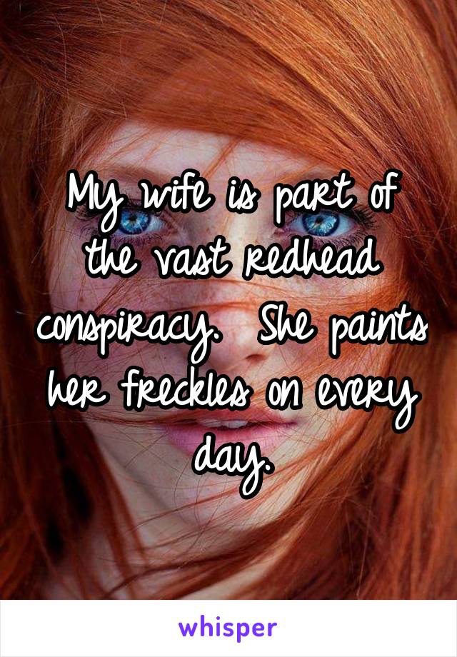 My wife is part of the vast redhead conspiracy.  She paints her freckles on every day.