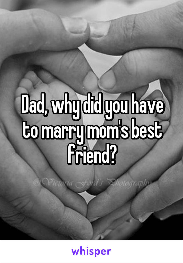 Dad, why did you have to marry mom's best friend?