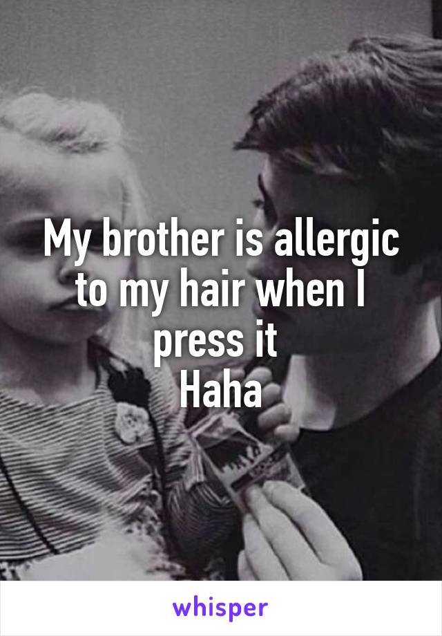 My brother is allergic to my hair when I press it 
Haha