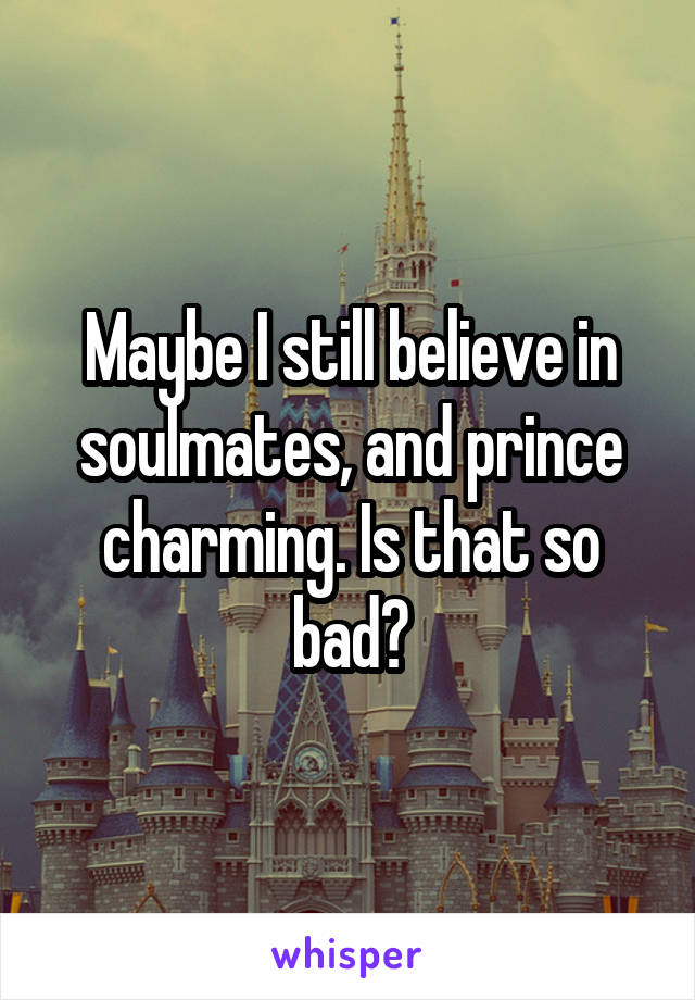 Maybe I still believe in soulmates, and prince charming. Is that so bad?