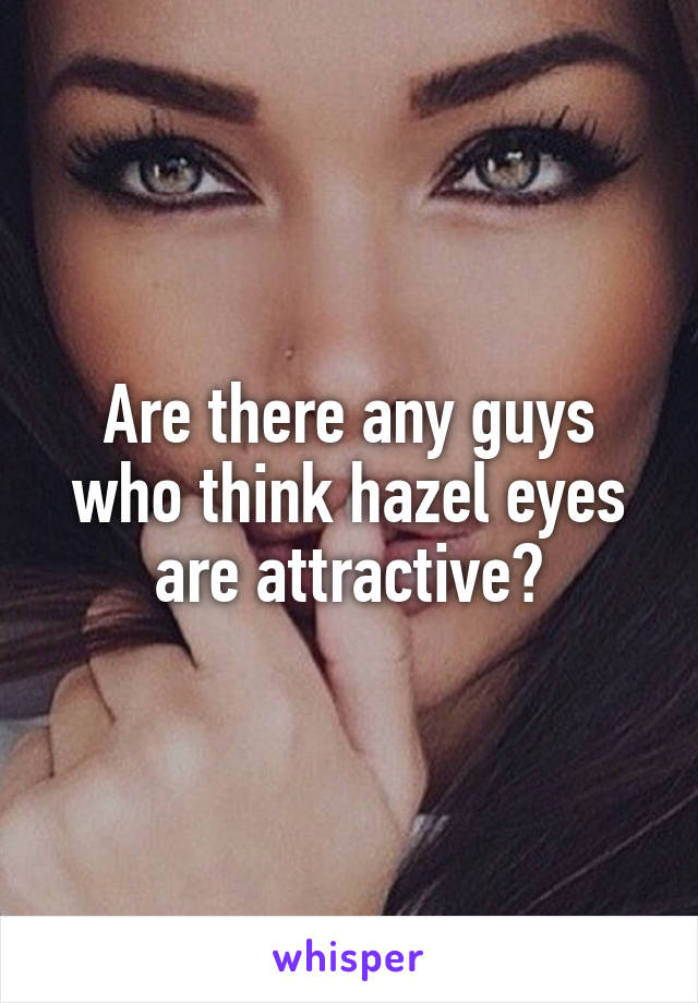 Are there any guys who think hazel eyes are attractive?