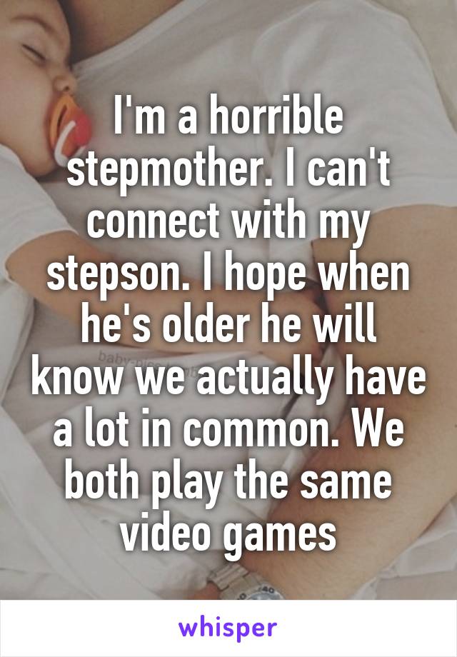 I'm a horrible stepmother. I can't connect with my stepson. I hope when he's older he will know we actually have a lot in common. We both play the same video games