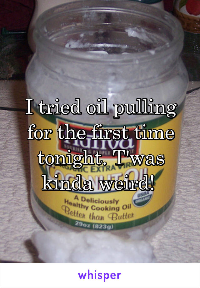 I tried oil pulling for the first time tonight. T'was kinda weird! 