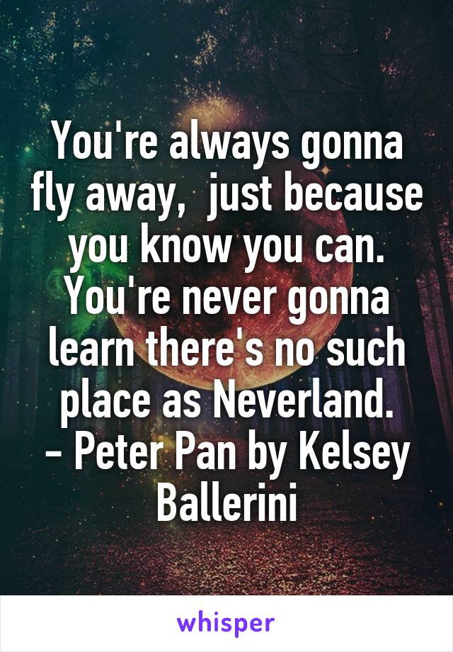 You're always gonna fly away,  just because you know you can. You're never gonna learn there's no such place as Neverland.
- Peter Pan by Kelsey Ballerini