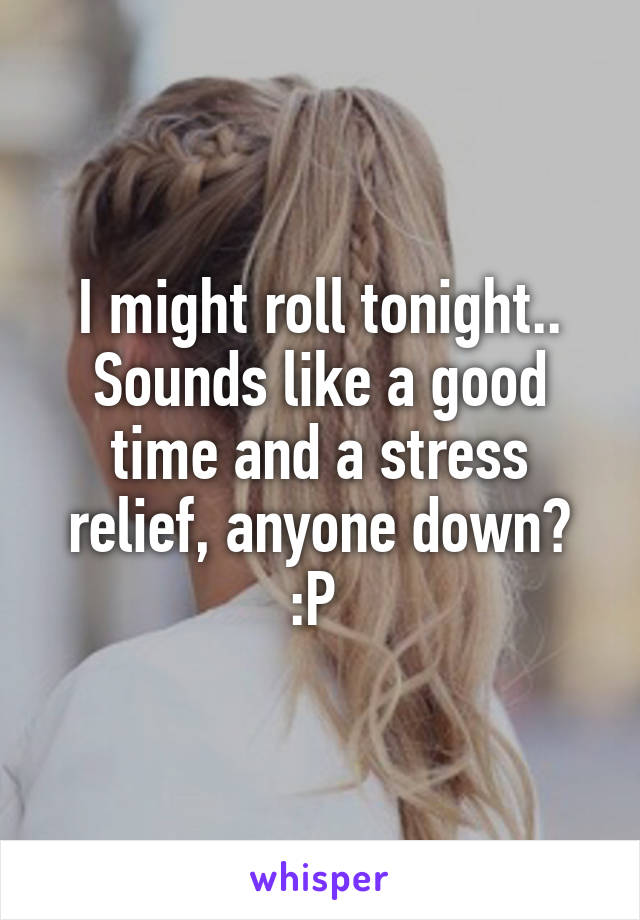 I might roll tonight.. Sounds like a good time and a stress relief, anyone down? :P 