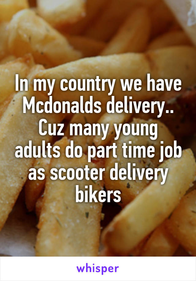 In my country we have Mcdonalds delivery..
Cuz many young adults do part time job as scooter delivery bikers