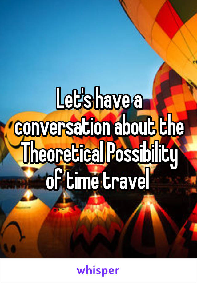 Let's have a conversation about the Theoretical Possibility of time travel 