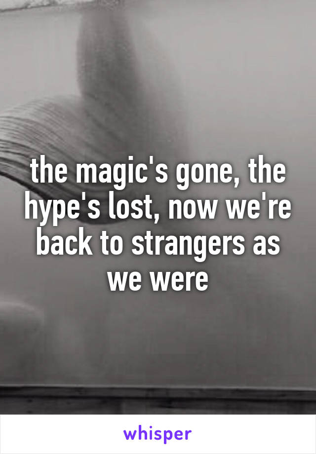 the magic's gone, the hype's lost, now we're back to strangers as we were