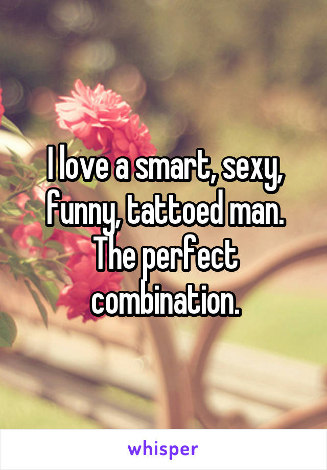 I love a smart, sexy, funny, tattoed man. The perfect combination.