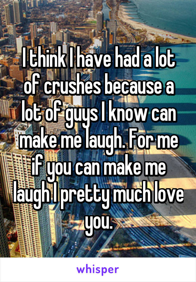 I think I have had a lot of crushes because a lot of guys I know can make me laugh. For me if you can make me laugh I pretty much love you.