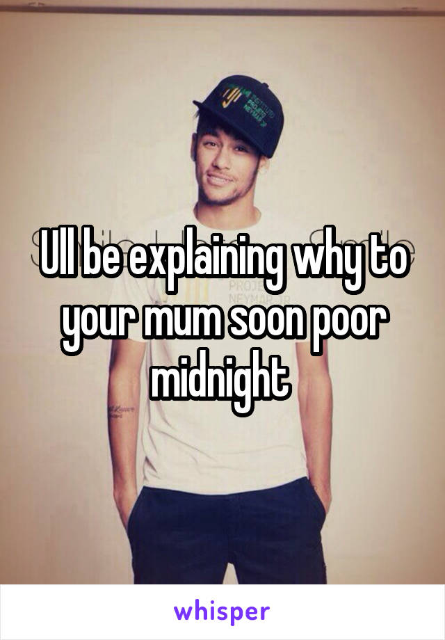 Ull be explaining why to your mum soon poor midnight 