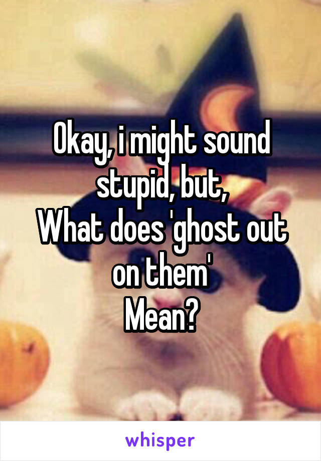 Okay, i might sound stupid, but,
What does 'ghost out on them'
Mean?