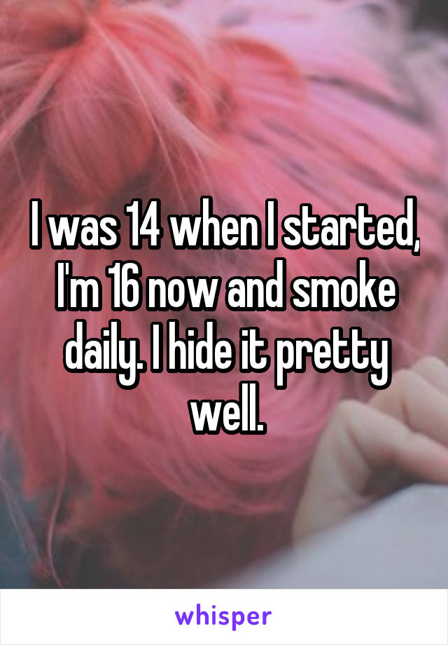 I was 14 when I started, I'm 16 now and smoke daily. I hide it pretty well.