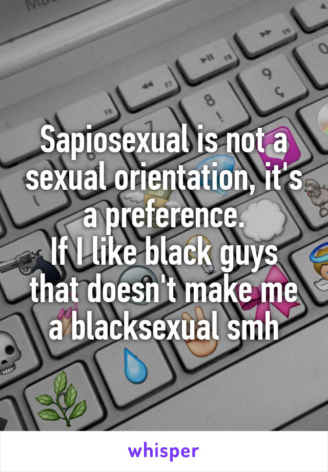 Sapiosexual is not a sexual orientation, it's a preference.
If I like black guys that doesn't make me a blacksexual smh