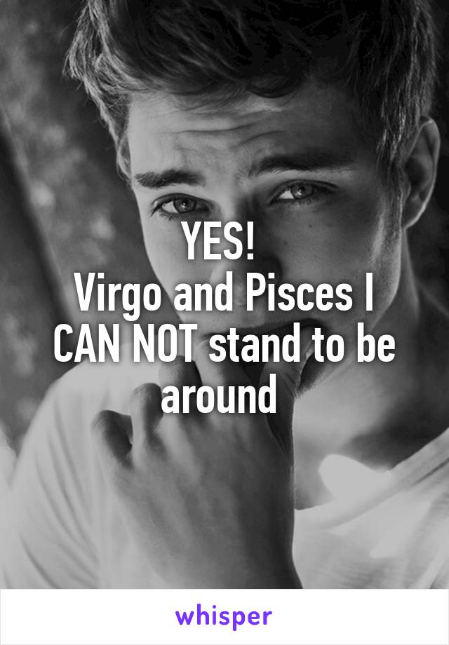 YES! 
Virgo and Pisces I CAN NOT stand to be around 