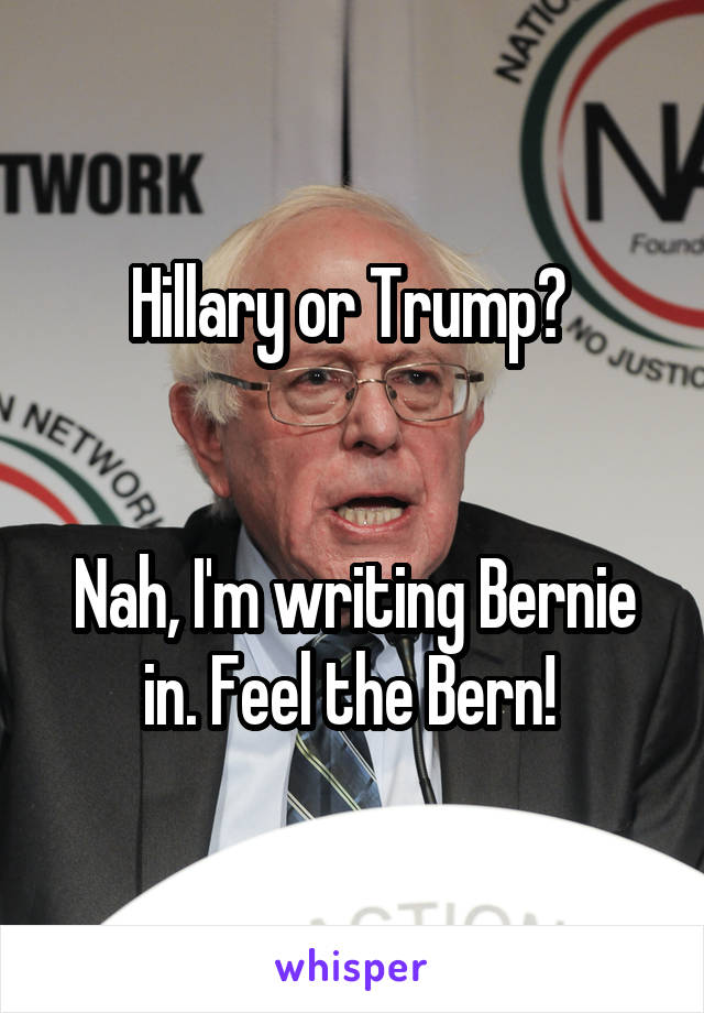 Hillary or Trump? 


Nah, I'm writing Bernie in. Feel the Bern! 