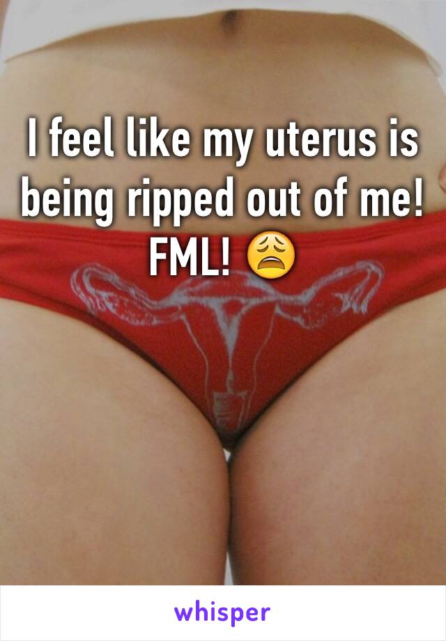 I feel like my uterus is being ripped out of me! FML! 😩