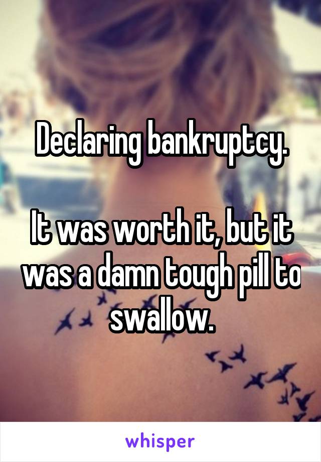 Declaring bankruptcy.

It was worth it, but it was a damn tough pill to swallow.