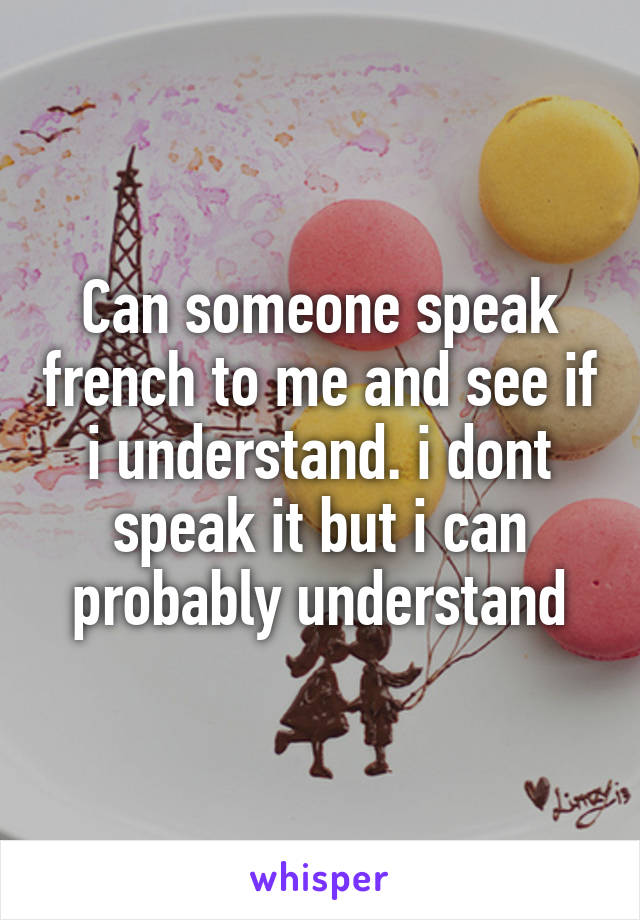 Can someone speak french to me and see if i understand. i dont speak it but i can probably understand