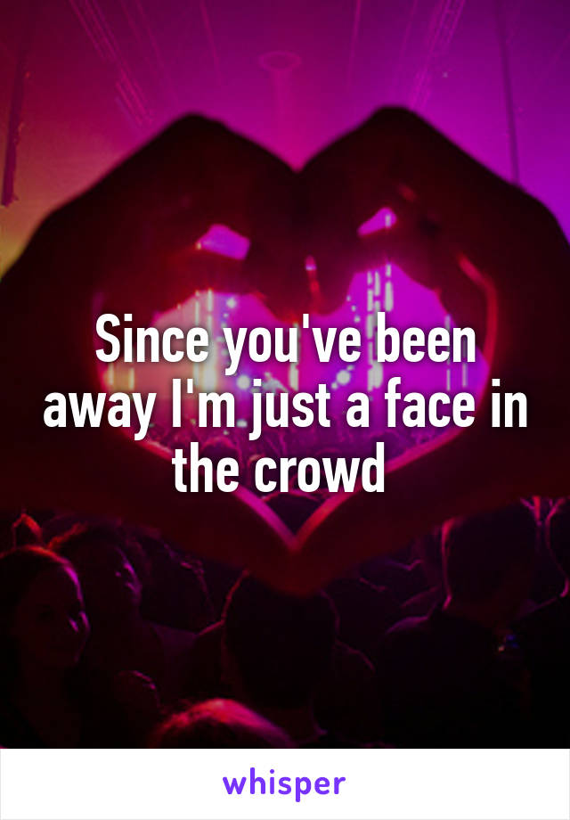 Since you've been away I'm just a face in the crowd 