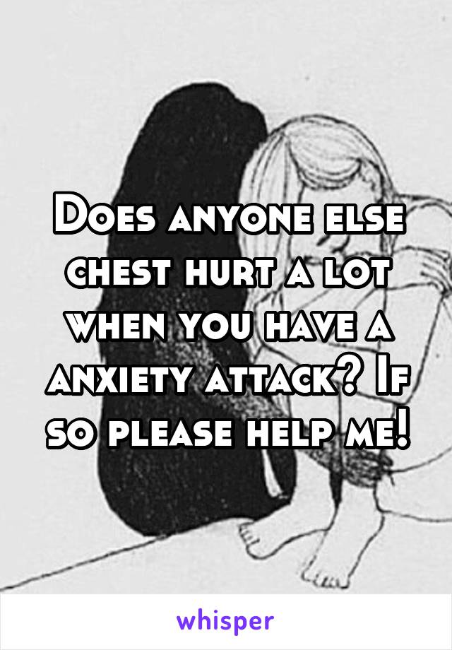 Does anyone else chest hurt a lot when you have a anxiety attack? If so please help me!