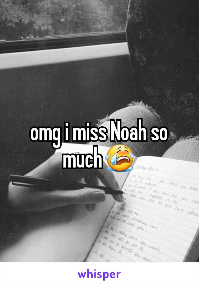 omg i miss Noah so much😭