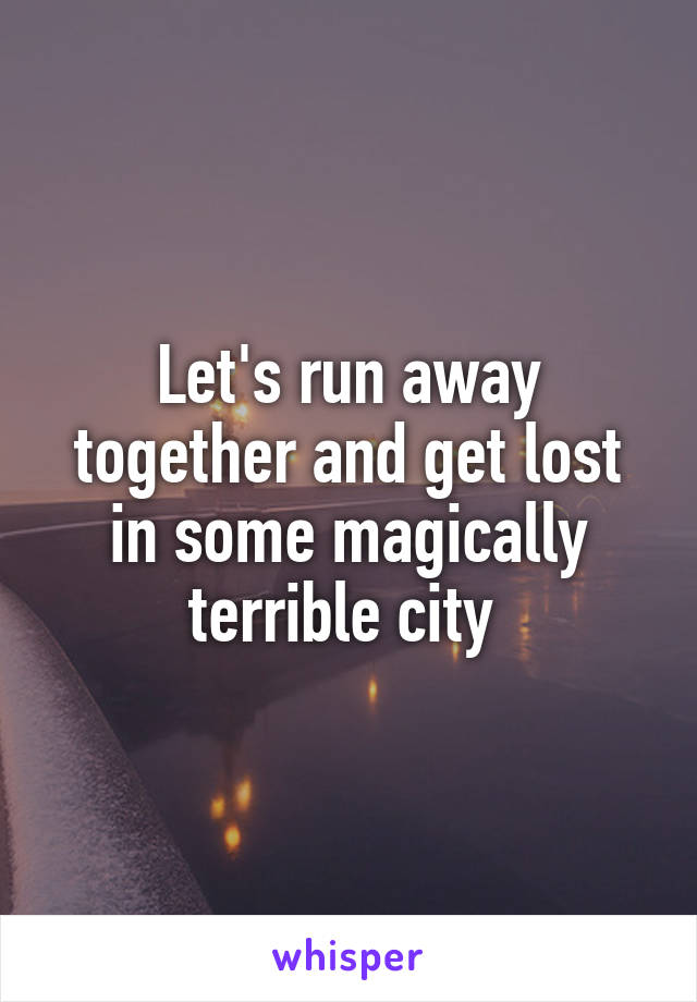 Let's run away together and get lost in some magically terrible city 