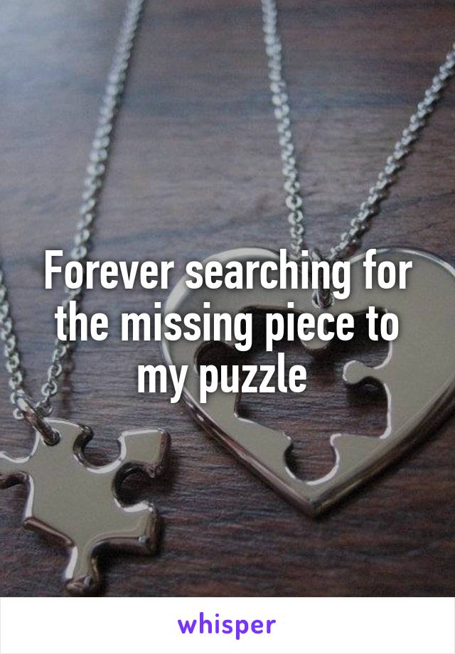 Forever searching for the missing piece to my puzzle 